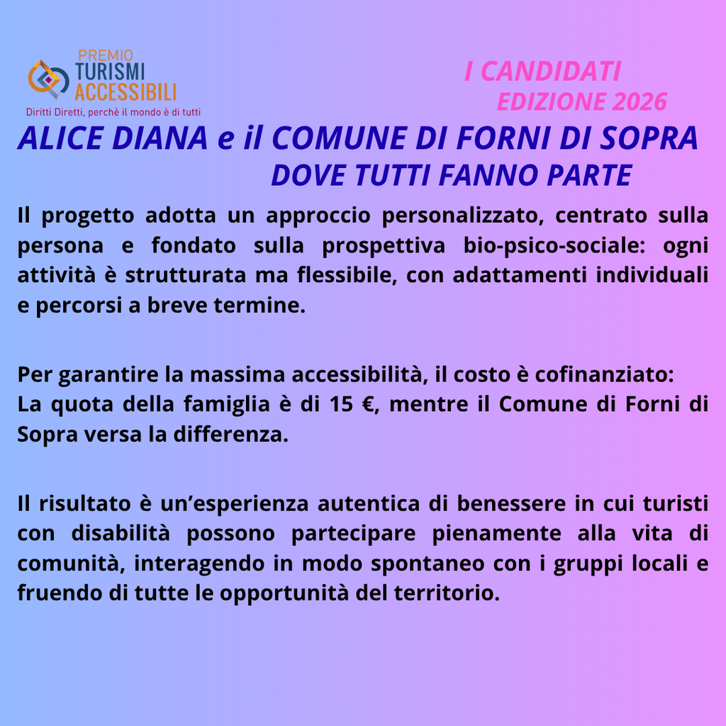 "La Psicologa "Alice Diana" con il progetto "Dove Tutti Fanno Parte", realizzato in collaborazione con il Comune di Forni di Sopra é " è Candidata al Premio Internazionale “TURISMI ACCESSIBILI” – Imprenditori, Enti, Associazioni, Giornalisti, Comunicatori e Influencer Superano le Barriere, 9ᵃ Edizione